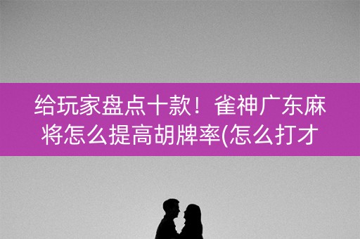 给玩家盘点十款！雀神广东麻将怎么提高胡牌率(怎么打才能赢)