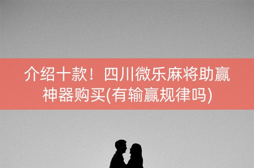 介绍十款！四川微乐麻将助赢神器购买(有输赢规律吗)