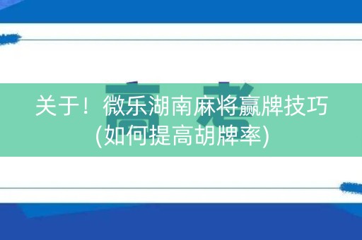 关于！微乐湖南麻将赢牌技巧(如何提高胡牌率)
