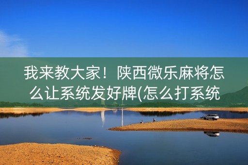 我来教大家！陕西微乐麻将怎么让系统发好牌(怎么打系统才能给好牌)