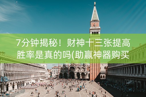 7分钟揭秘！财神十三张提高胜率是真的吗(助赢神器购买)
