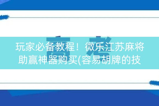 玩家必备教程！微乐江苏麻将助赢神器购买(容易胡牌的技巧)