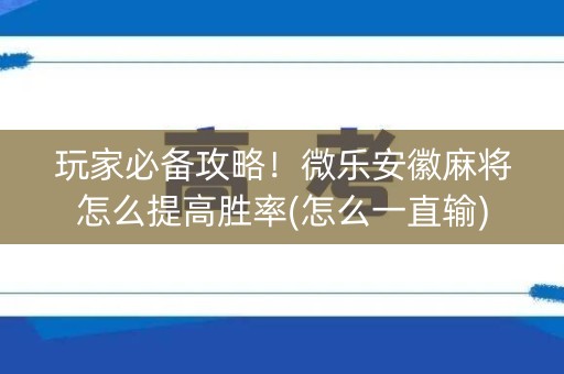 玩家必备攻略！微乐安徽麻将怎么提高胜率(怎么一直输)