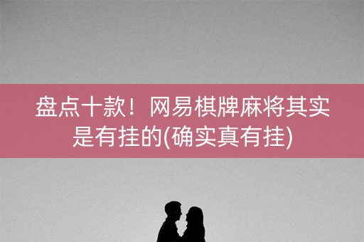 盘点十款！网易棋牌麻将其实是有挂的(确实真有挂)