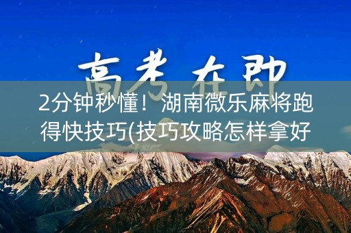2分钟秒懂！湖南微乐麻将跑得快技巧(技巧攻略怎样拿好牌)