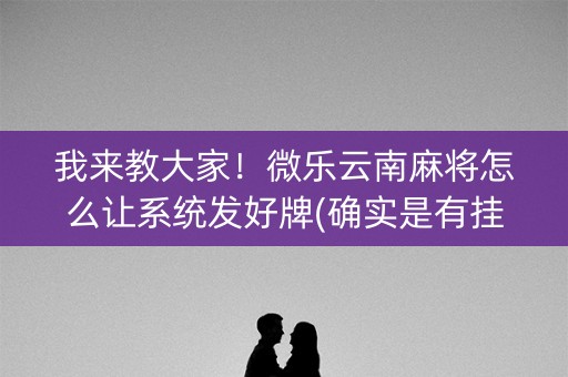 我来教大家！微乐云南麻将怎么让系统发好牌(确实是有挂)