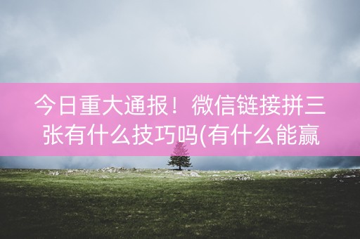 今日重大通报！微信链接拼三张有什么技巧吗(有什么能赢的方法)