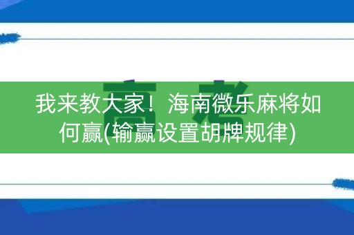 我来教大家！海南微乐麻将如何赢(输赢设置胡牌规律)