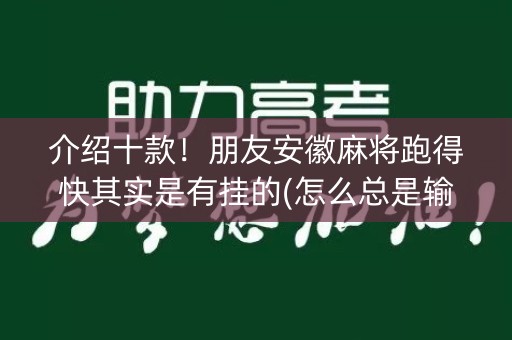 介绍十款！朋友安徽麻将跑得快其实是有挂的(怎么总是输)