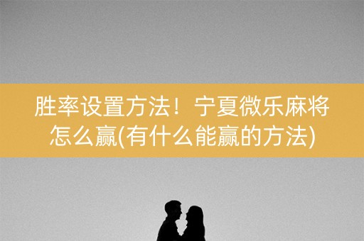 胜率设置方法！宁夏微乐麻将怎么赢(有什么能赢的方法)