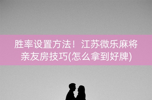 胜率设置方法！江苏微乐麻将亲友房技巧(怎么拿到好牌)
