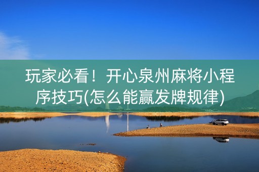 玩家必看！开心泉州麻将小程序技巧(怎么能赢发牌规律)