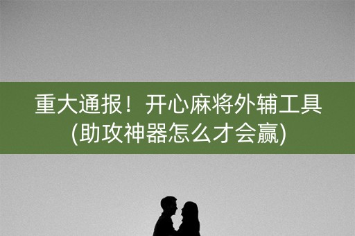 重大通报！开心麻将外辅工具(助攻神器怎么才会赢)