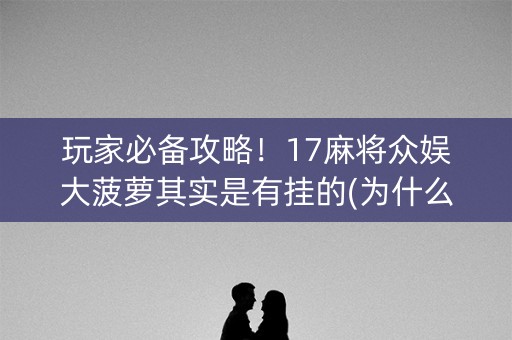 玩家必备攻略！17麻将众娱大菠萝其实是有挂的(为什么总是输)
