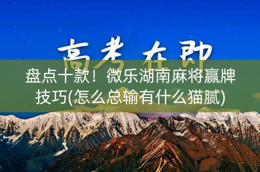 盘点十款！微乐湖南麻将赢牌技巧(怎么总输有什么猫腻)