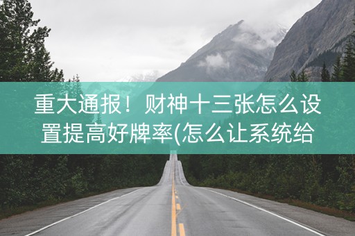 重大通报！财神十三张怎么设置提高好牌率(怎么让系统给你发好牌)