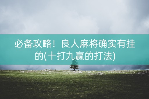 必备攻略！良人麻将确实有挂的(十打九赢的打法)