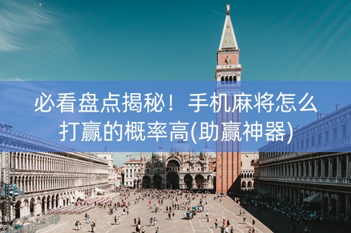 必看盘点揭秘！手机麻将怎么打赢的概率高(助赢神器)