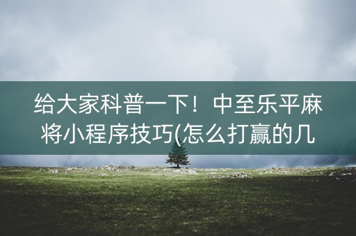 给大家科普一下！中至乐平麻将小程序技巧(怎么打赢的几率大)
