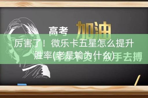 厉害了！微乐卡五星怎么提升胜率(老是输为什么)