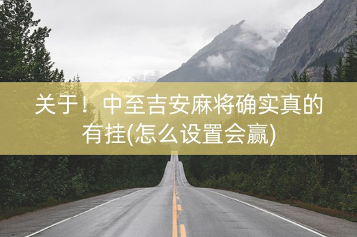 关于！中至吉安麻将确实真的有挂(怎么设置会赢)