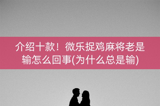 介绍十款！微乐捉鸡麻将老是输怎么回事(为什么总是输)