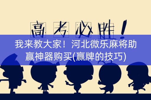 我来教大家！河北微乐麻将助赢神器购买(赢牌的技巧)