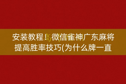 安装教程！微信雀神广东麻将提高胜率技巧(为什么牌一直很差)