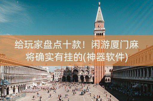 给玩家盘点十款！闲游厦门麻将确实有挂的(神器软件)