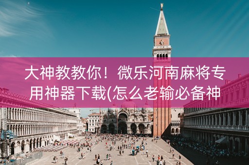大神教教你！微乐河南麻将专用神器下载(怎么老输必备神器)