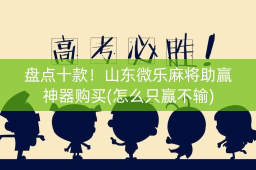 盘点十款！山东微乐麻将助赢神器购买(怎么只赢不输)