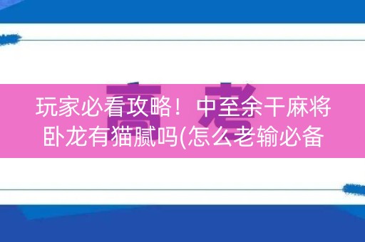 玩家必看攻略！中至余干麻将卧龙有猫腻吗(怎么老输必备神器)