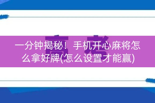 一分钟揭秘！手机开心麻将怎么拿好牌(怎么设置才能赢)