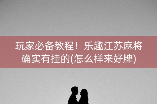 玩家必备教程！乐趣江苏麻将确实有挂的(怎么样来好牌)