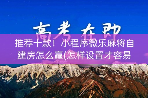 推荐十款！小程序微乐麻将自建房怎么赢(怎样设置才容易赢)
