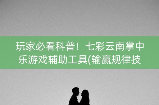 玩家必看科普！七彩云南掌中乐游戏辅助工具(输赢规律技巧)