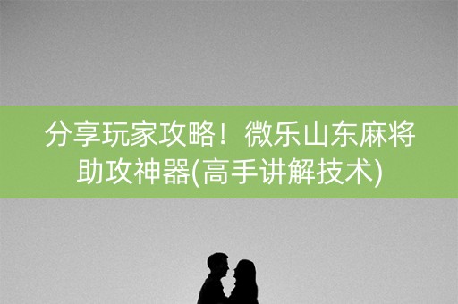 分享玩家攻略！微乐山东麻将助攻神器(高手讲解技术)