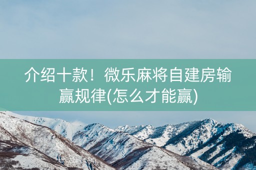介绍十款！微乐麻将自建房输赢规律(怎么才能赢)