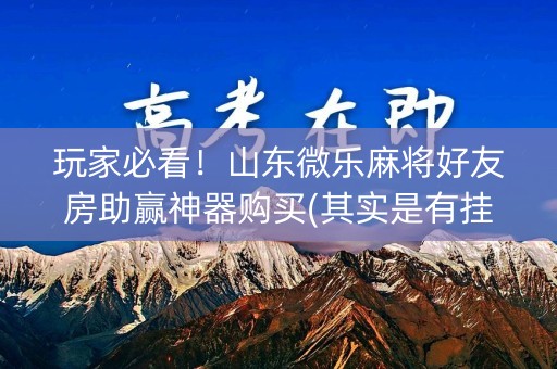 玩家必看！山东微乐麻将好友房助赢神器购买(其实是有挂确实有挂)
