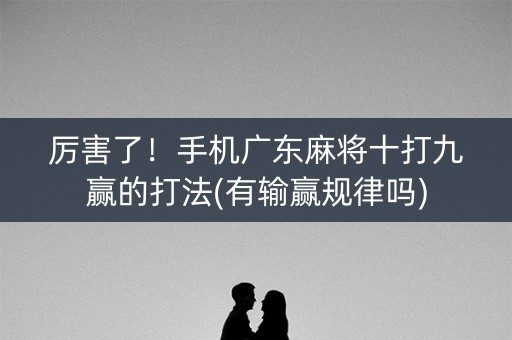 厉害了！手机广东麻将十打九赢的打法(有输赢规律吗)