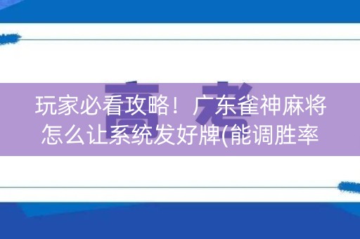 玩家必看攻略！广东雀神麻将怎么让系统发好牌(能调胜率吗)
