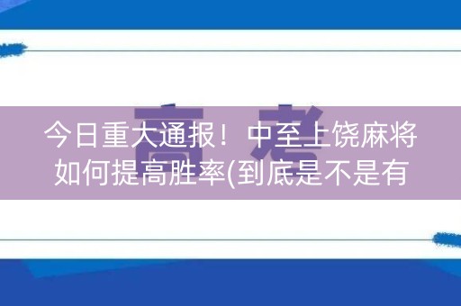 今日重大通报！中至上饶麻将如何提高胜率(到底是不是有挂)