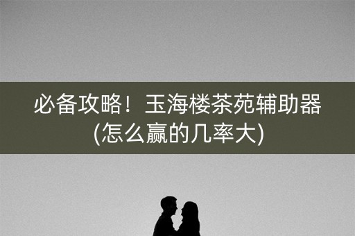 必备攻略！玉海楼茶苑辅助器(怎么赢的几率大)