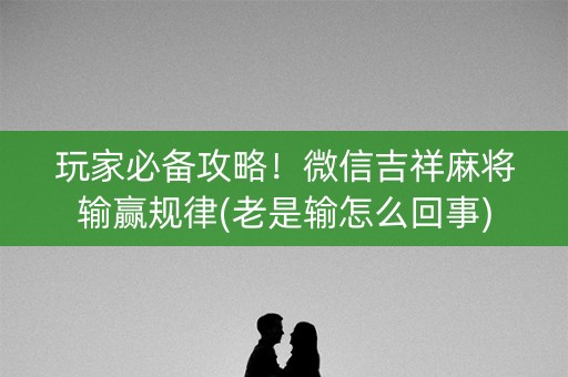 玩家必备攻略！微信吉祥麻将输赢规律(老是输怎么回事)