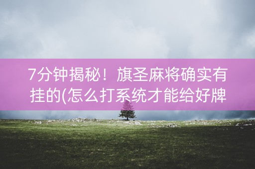 7分钟揭秘！旗圣麻将确实有挂的(怎么打系统才能给好牌)