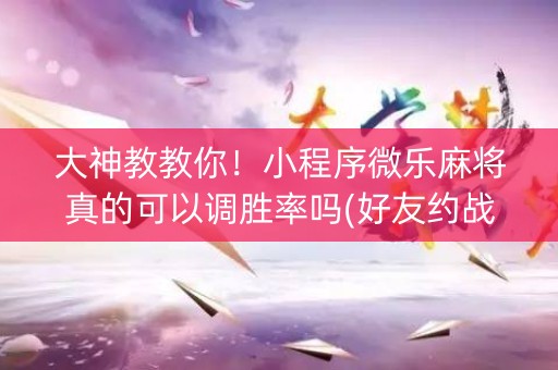 大神教教你！小程序微乐麻将真的可以调胜率吗(好友约战老是输)