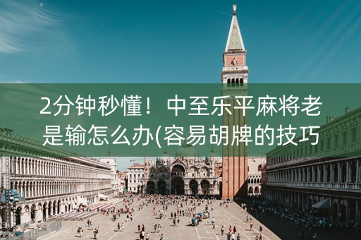 2分钟秒懂！中至乐平麻将老是输怎么办(容易胡牌的技巧)