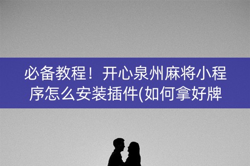 必备教程！开心泉州麻将小程序怎么安装插件(如何拿好牌)