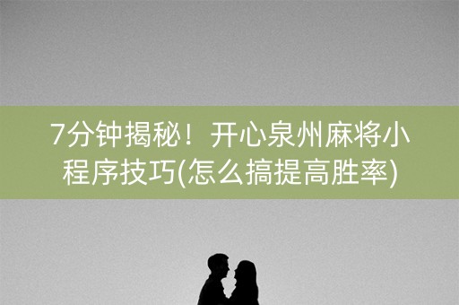 7分钟揭秘！开心泉州麻将小程序技巧(怎么搞提高胜率)