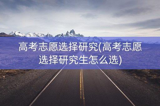 高考志愿选择研究(高考志愿选择研究生怎么选)